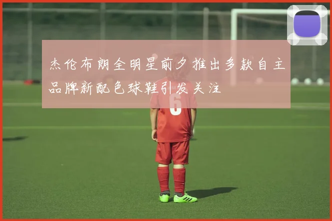 杰伦布朗全明星前夕推出多款自主品牌新配色球鞋引发关注