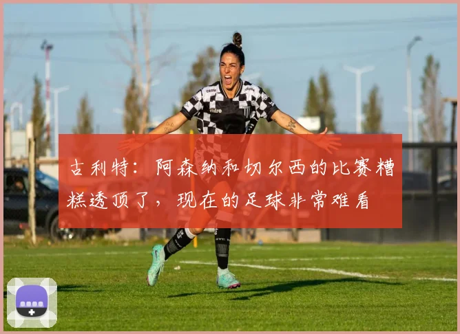 古利特：阿森纳和切尔西的比赛糟糕透顶了，现在的足球非常难看
