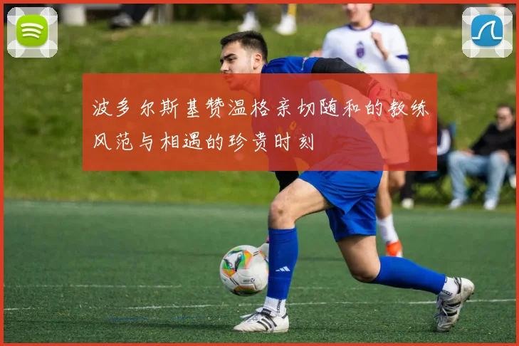 波多尔斯基赞温格亲切随和的教练风范与相遇的珍贵时刻