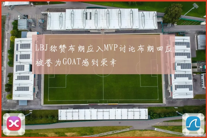LBJ称赞布朗应入MVP讨论布朗回应被誉为GOAT感到荣幸