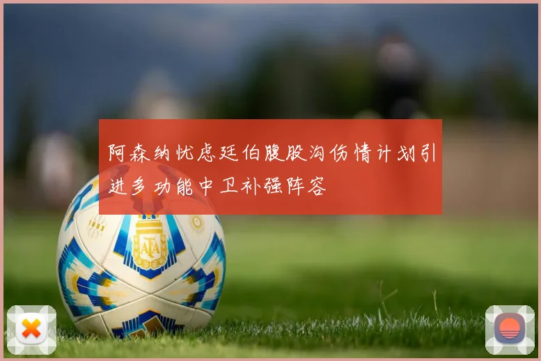 阿森纳忧虑廷伯腹股沟伤情计划引进多功能中卫补强阵容