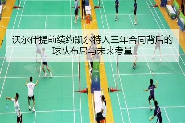 沃尔什提前续约凯尔特人三年合同背后的球队布局与未来考量