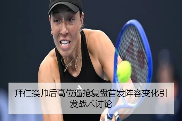 拜仁换帅后高位逼抢复盘首发阵容变化引发战术讨论