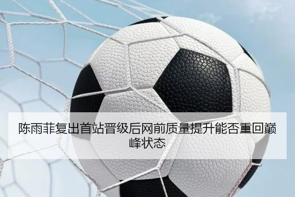 陈雨菲复出首站晋级后网前质量提升能否重回巅峰状态