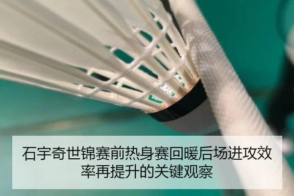 石宇奇世锦赛前热身赛回暖后场进攻效率再提升的关键观察