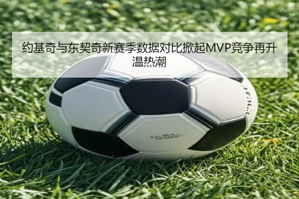 约基奇与东契奇新赛季数据对比掀起MVP竞争再升温热潮