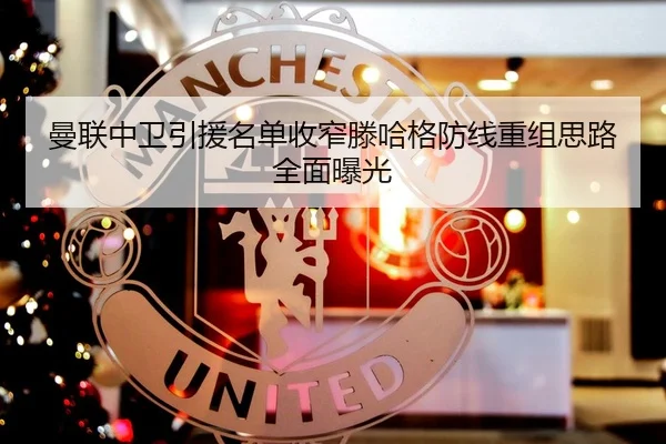 曼联中卫引援名单收窄滕哈格防线重组思路全面曝光